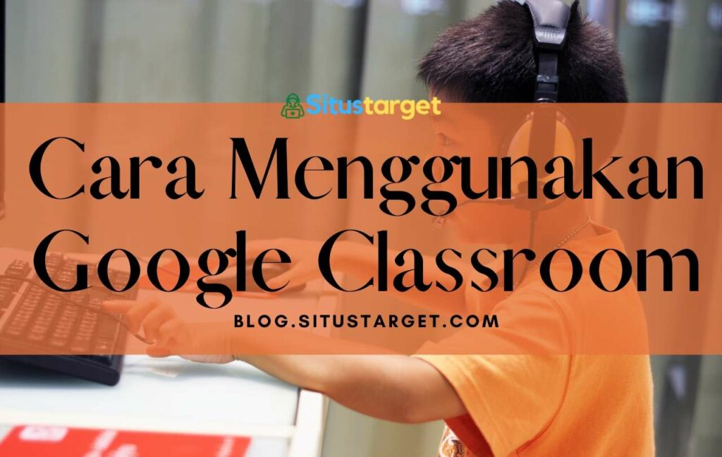 Panduan Cara Menggunakan Google Classroom Edisi Komplit!